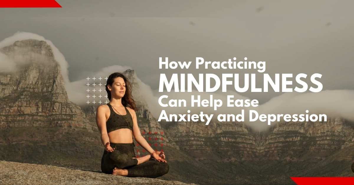 How Practicing Mindfulness Can Help Ease Anxiety and Depression