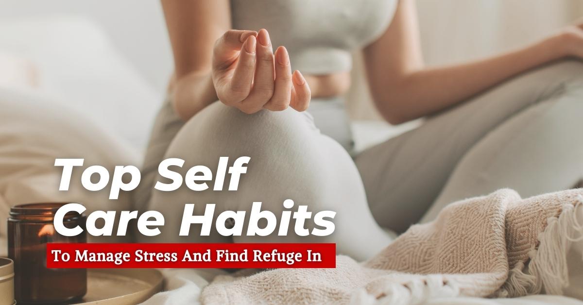 Top Self Care Habits To Manage Stress And Find Refuge In