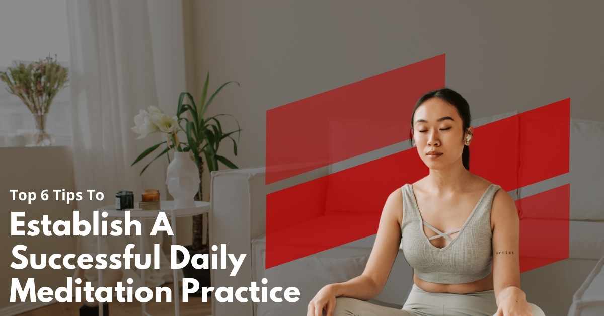 Top 6 Tips To Establish A Successful Daily Meditation Practice